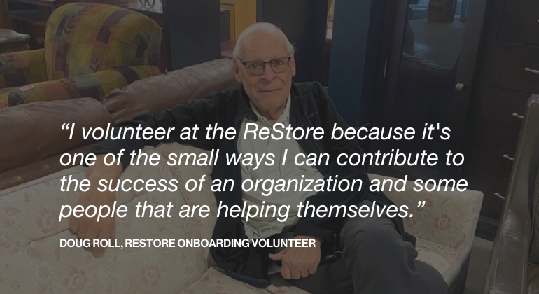 testimonial photo that reads "I volunteer at the ReStore because one of the small ways I can contribute to the success of an organization and some people that are helping themselves." Doug Roll, ReStore Volunteer